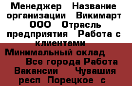 Менеджер › Название организации ­ Викимарт, ООО › Отрасль предприятия ­ Работа с клиентами › Минимальный оклад ­ 15 000 - Все города Работа » Вакансии   . Чувашия респ.,Порецкое. с.